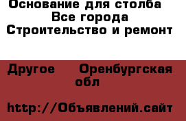 Основание для столба - Все города Строительство и ремонт » Другое   . Оренбургская обл.